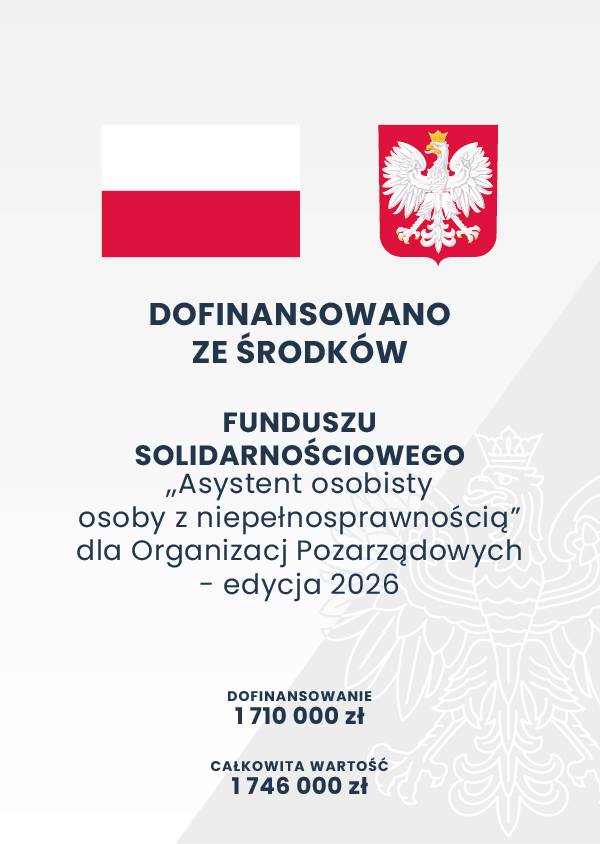 DOFINANSOWANO ZE ŚRODKÓW FUNDUSZU SOLIDARNOŚCIOWEGO „Asystent osobisty osoby z niepełnosprawnością" dla Organizacj Pozarządowych - edycja 2026 DOFINANSOWANIE: 1 710 000 zł CAŁKOWITA WARTOŚĆ: 1746 000 zł