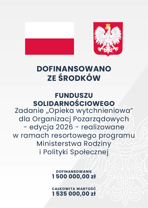 DOFINANSOWANO ZE ŚRODKÓW
FUNDUSZU SOLIDARNOŚCIOWEGO
Zadanie „Opieka wytchnieniowa” dla Organizacji Pozarządowych - edycja 2026 - realizowane w ramach resortowego programu Ministerstwa Rodziny i Polityki Społecznej
DOFINANSOWANIE
1 500 000,00 zł
CAŁKOWITA WARTOŚĆ
1 535 000,00 zł